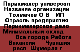 Парикмахер-универсал › Название организации ­ Толмачев О.В., ИП › Отрасль предприятия ­ Парикмахерское дело › Минимальный оклад ­ 18 000 - Все города Работа » Вакансии   . Чувашия респ.,Шумерля г.